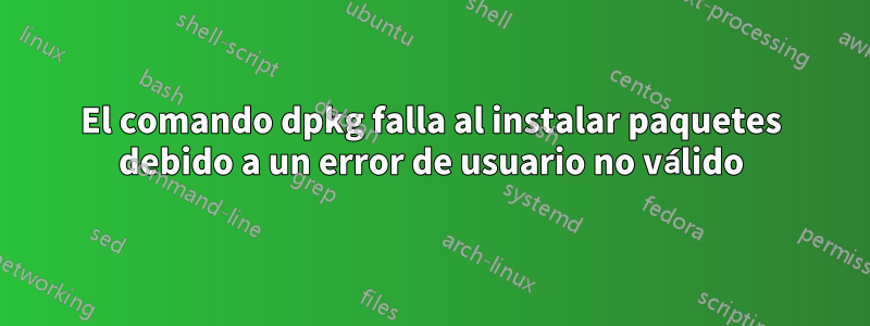 El comando dpkg falla al instalar paquetes debido a un error de usuario no válido