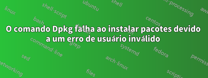 O comando Dpkg falha ao instalar pacotes devido a um erro de usuário inválido