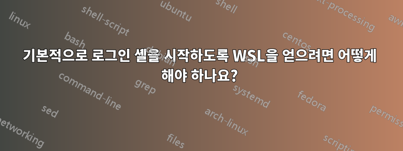 기본적으로 로그인 셸을 시작하도록 WSL을 얻으려면 어떻게 해야 하나요?