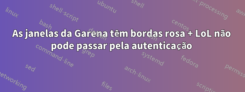 As janelas da Garena têm bordas rosa + LoL não pode passar pela autenticação