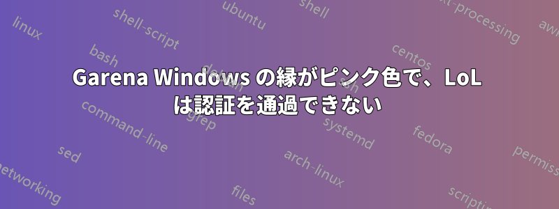 Garena Windows の縁がピンク色で、LoL は認証を通過できない