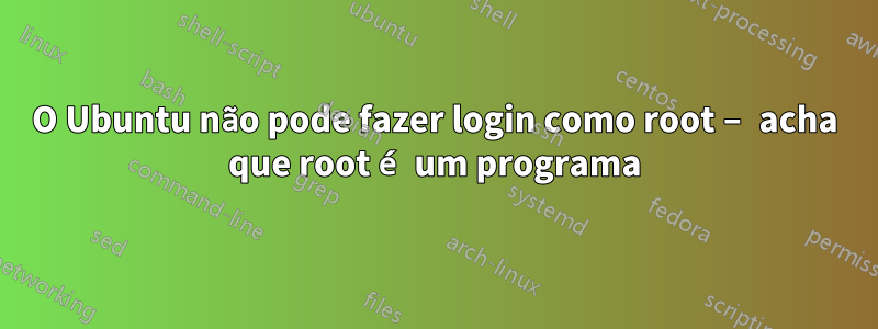 O Ubuntu não pode fazer login como root – acha que root é um programa