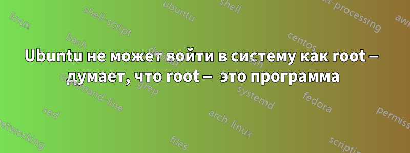 Ubuntu не может войти в систему как root — думает, что root — это программа