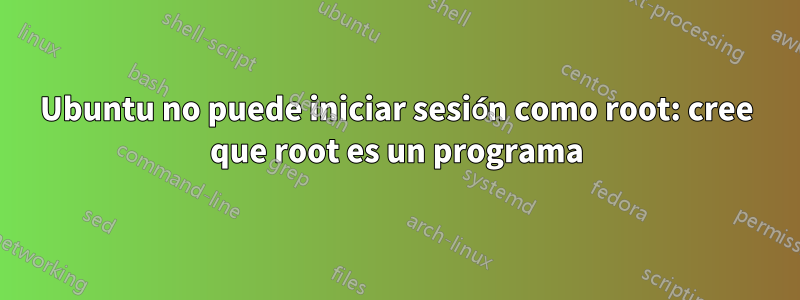 Ubuntu no puede iniciar sesión como root: cree que root es un programa