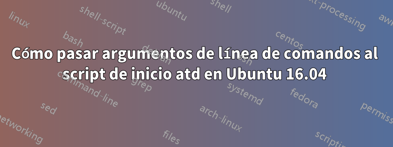 Cómo pasar argumentos de línea de comandos al script de inicio atd en Ubuntu 16.04