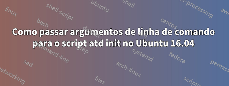 Como passar argumentos de linha de comando para o script atd init no Ubuntu 16.04