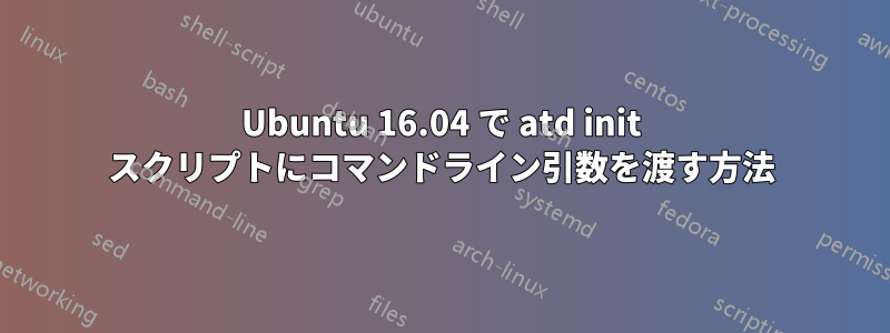 Ubuntu 16.04 で atd init スクリプトにコマンドライン引数を渡す方法