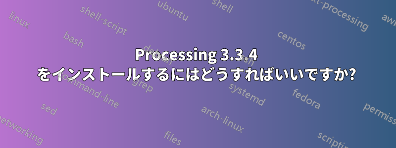 Processing 3.3.4 をインストールするにはどうすればいいですか?