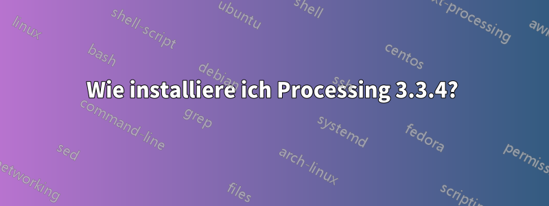 Wie installiere ich Processing 3.3.4?