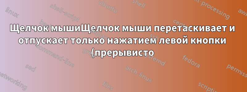 Щелчок мышиЩелчок мыши перетаскивает и отпускает только нажатием левой кнопки (прерывисто)