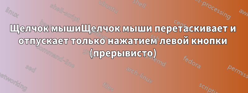 Щелчок мышиЩелчок мыши перетаскивает и отпускает только нажатием левой кнопки (прерывисто)