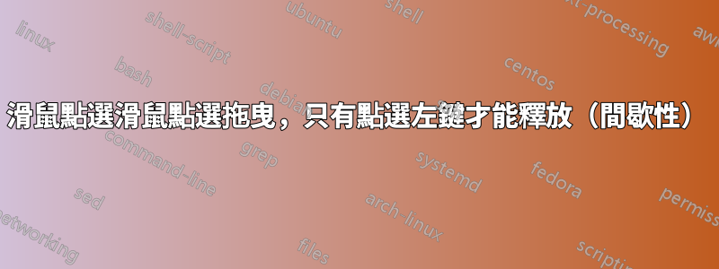 滑鼠點選滑鼠點選拖曳，只有點選左鍵才能釋放（間歇性）