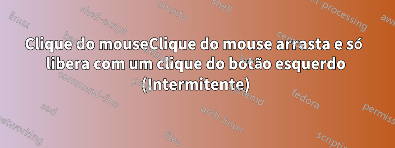 Clique do mouseClique do mouse arrasta e só libera com um clique do botão esquerdo (Intermitente)