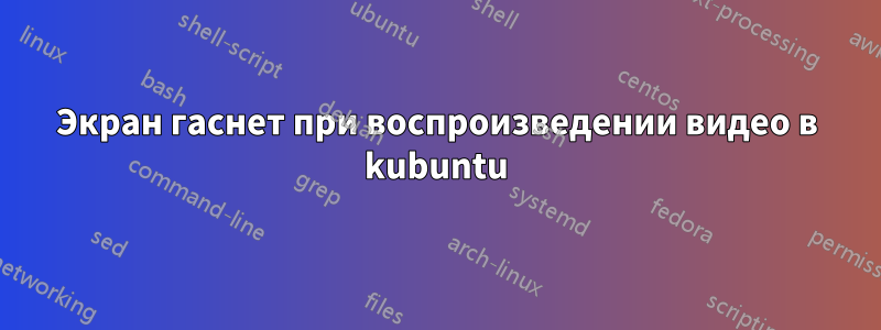 Экран гаснет при воспроизведении видео в kubuntu