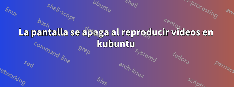 La pantalla se apaga al reproducir videos en kubuntu