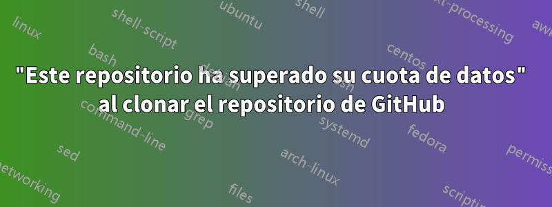 "Este repositorio ha superado su cuota de datos" al clonar el repositorio de GitHub 