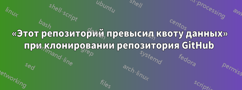 «Этот репозиторий превысил квоту данных» при клонировании репозитория GitHub 