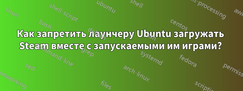 Как запретить лаунчеру Ubuntu загружать Steam вместе с запускаемыми им играми?