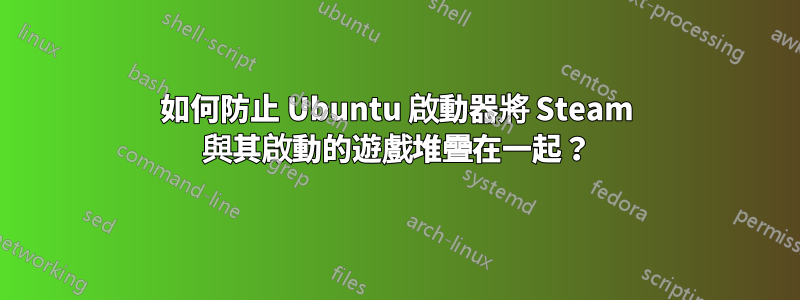 如何防止 Ubuntu 啟動器將 Steam 與其啟動的遊戲堆疊在一起？