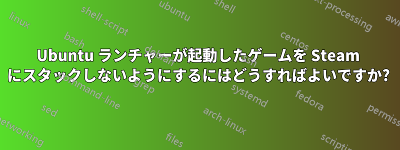 Ubuntu ランチャーが起動したゲームを Steam にスタックしないようにするにはどうすればよいですか?