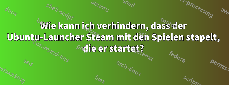 Wie kann ich verhindern, dass der Ubuntu-Launcher Steam mit den Spielen stapelt, die er startet?