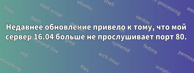 Недавнее обновление привело к тому, что мой сервер 16.04 больше не прослушивает порт 80.