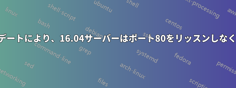 最近のアップデートにより、16.04サーバーはポート80をリッスンしなくなりました。