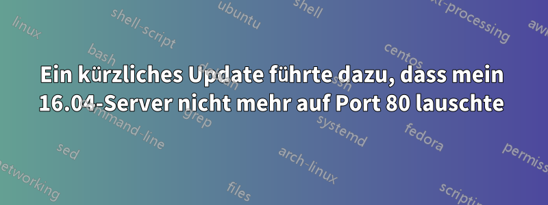 Ein kürzliches Update führte dazu, dass mein 16.04-Server nicht mehr auf Port 80 lauschte