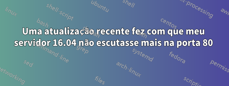 Uma atualização recente fez com que meu servidor 16.04 não escutasse mais na porta 80