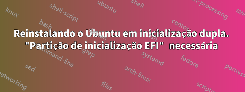 Reinstalando o Ubuntu em inicialização dupla. "Partição de inicialização EFI" necessária