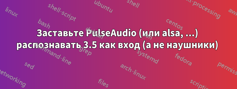 Заставьте PulseAudio (или alsa, ...) распознавать 3.5 как вход (а не наушники)