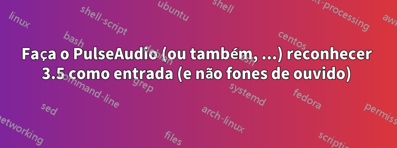 Faça o PulseAudio (ou também, ...) reconhecer 3.5 como entrada (e não fones de ouvido)