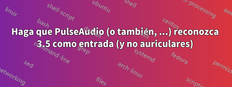 Haga que PulseAudio (o también, ...) reconozca 3.5 como entrada (y no auriculares)