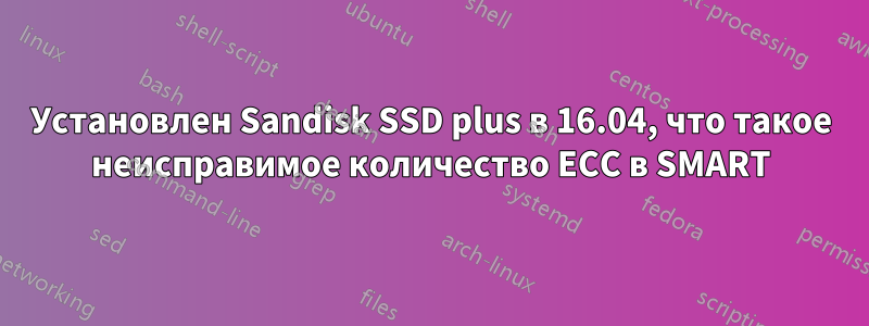 Установлен Sandisk SSD plus в 16.04, что такое неисправимое количество ECC в SMART