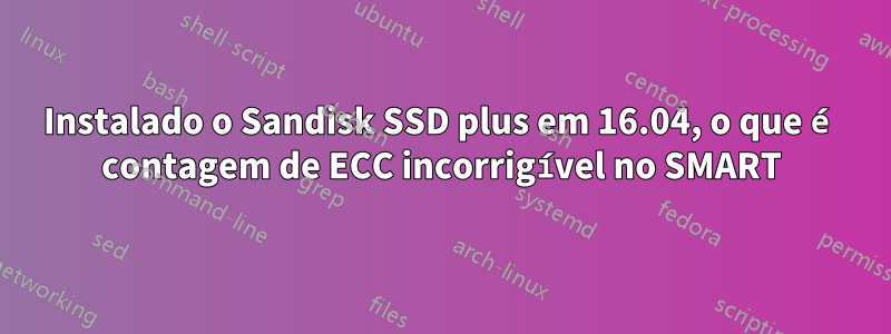 Instalado o Sandisk SSD plus em 16.04, o que é contagem de ECC incorrigível no SMART