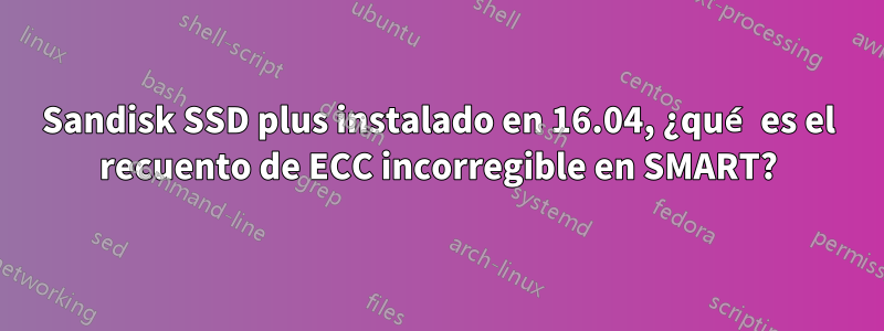 Sandisk SSD plus instalado en 16.04, ¿qué es el recuento de ECC incorregible en SMART?