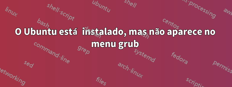 O Ubuntu está instalado, mas não aparece no menu grub