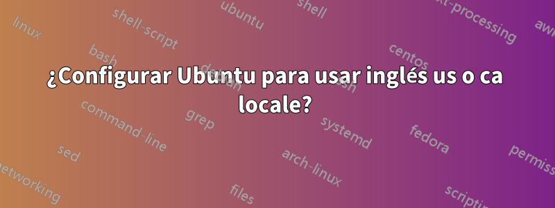 ¿Configurar Ubuntu para usar inglés us o ca locale?