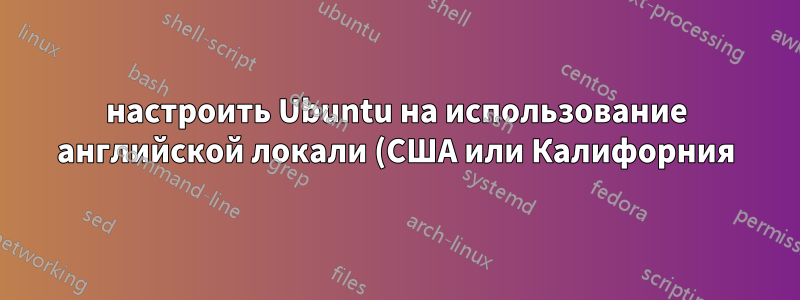 настроить Ubuntu на использование английской локали (США или Калифорния)?