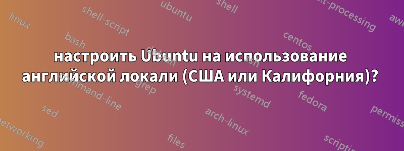 настроить Ubuntu на использование английской локали (США или Калифорния)?