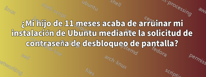 ¿Mi hijo de 11 meses acaba de arruinar mi instalación de Ubuntu mediante la solicitud de contraseña de desbloqueo de pantalla?