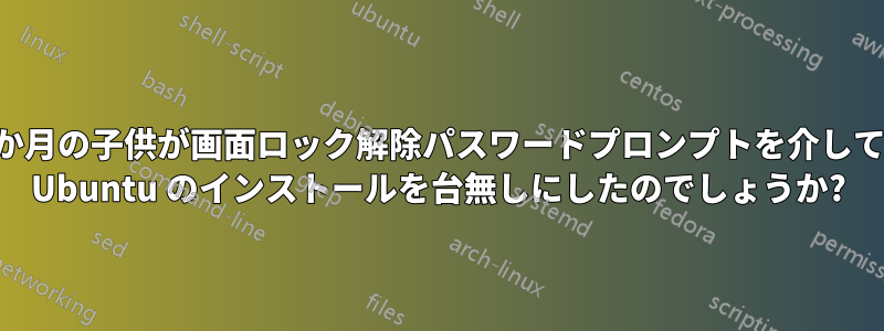 11 か月の子供が画面ロック解除パスワードプロンプトを介して Ubuntu のインストールを台無しにしたのでしょうか?