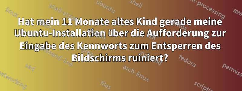 Hat mein 11 Monate altes Kind gerade meine Ubuntu-Installation über die Aufforderung zur Eingabe des Kennworts zum Entsperren des Bildschirms ruiniert?