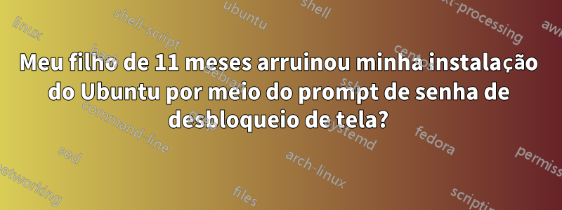 Meu filho de 11 meses arruinou minha instalação do Ubuntu por meio do prompt de senha de desbloqueio de tela?