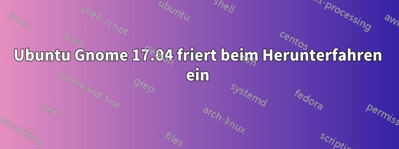 Ubuntu Gnome 17.04 friert beim Herunterfahren ein