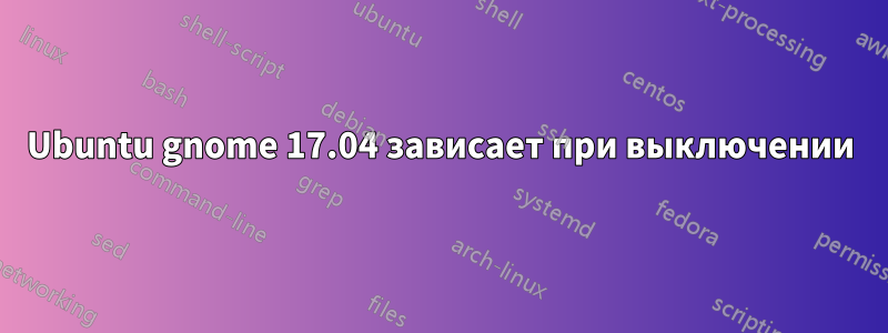 Ubuntu gnome 17.04 зависает при выключении