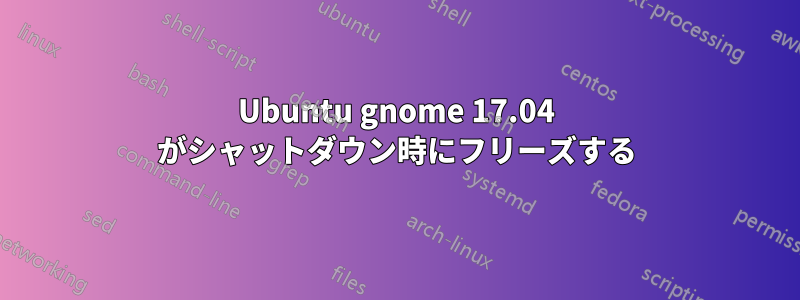 Ubuntu gnome 17.04 がシャットダウン時にフリーズする