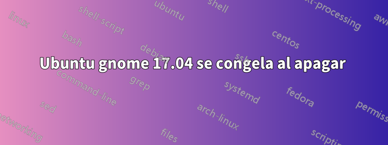 Ubuntu gnome 17.04 se congela al apagar