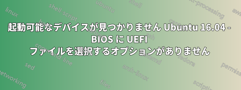 起動可能なデバイスが見つかりません Ubuntu 16.04 - BIOS に UEFI ファイルを選択するオプションがありません