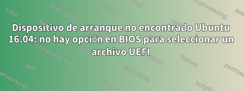 Dispositivo de arranque no encontrado Ubuntu 16.04: no hay opción en BIOS para seleccionar un archivo UEFI